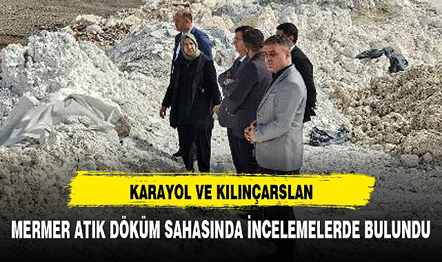 KARAYOL VE KILINÇARSLAN, MERMER ATIK DÖKÜM SAHASINDA İNCELEMELERDE BULUNDU