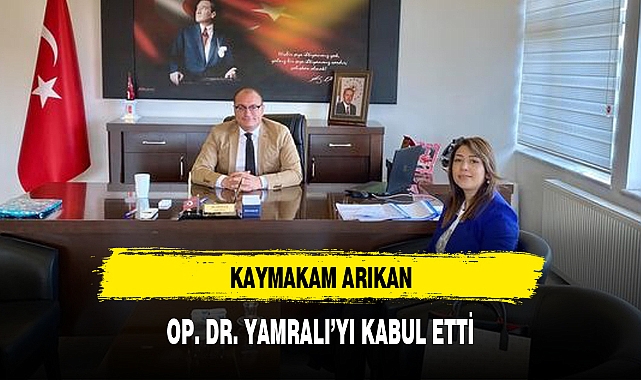 KAYMAKAM ARIKAN, OP. DR. YAMRALI’YI KABUL ETTİ