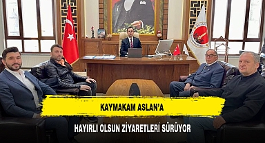 KAYMAKAM ASLAN’A HAYIRLI OLSUN ZİYARETLERİ SÜRÜYOR