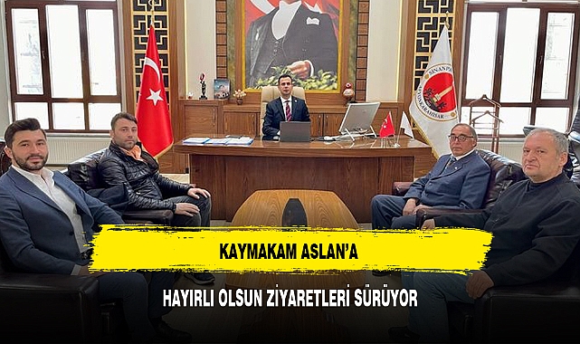 KAYMAKAM ASLAN’A HAYIRLI OLSUN ZİYARETLERİ SÜRÜYOR