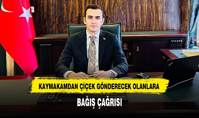 KAYMAKAMDAN ÇİÇEK GÖNDERECEK OLANLARA BAĞIŞ ÇAĞRISI