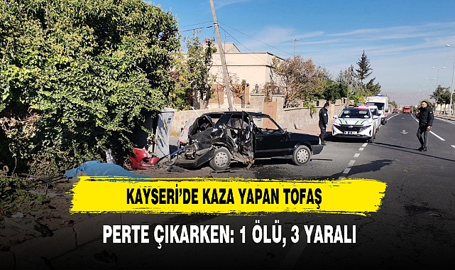 KAYSERİ’DE KAZA YAPAN TOFAŞ PERTE ÇIKARKEN: 1 ÖLÜ, 3 YARALI