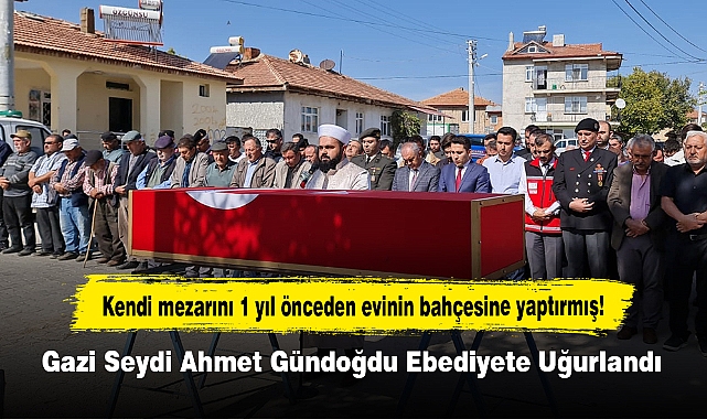 Kendi mezarını 1 yıl önceden evinin bahçesine yaptırmış!  Gazi Seydi Ahmet Gündoğdu Ebediyete Uğurlandı