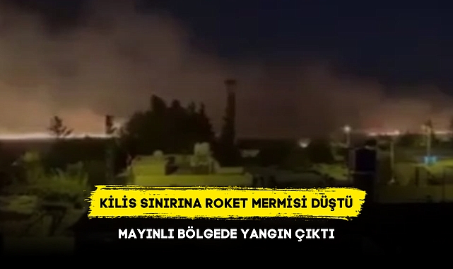 KİLİS SINIRINA ROKET MERMİSİ DÜŞTÜ MAYINLI BÖLGEDE YANGIN ÇIKTI