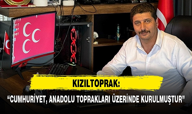 KIZILTOPRAK: “CUMHURİYET, ANADOLU TOPRAKLARI ÜZERİNDE KURULMUŞTUR”