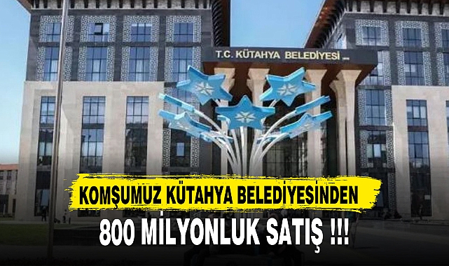 KOMŞUMUZ KÜTAHYA BELEDİYESİNDEN 800 MİLYONLUK SATIŞ !!!