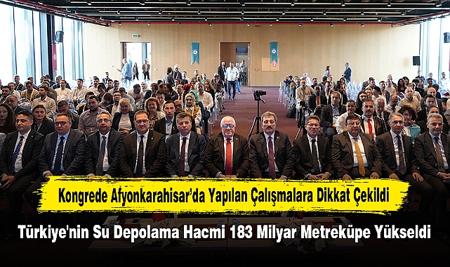 Kongrede Afyonkarahisar’da Yapılan Çalışmalara Dikkat Çekildi: Türkiye'nin Su Depolama Hacmi 183 Milyar Metreküpe Yükseldi