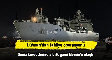 Lübnan'dan tahliye operasyonu: Deniz Kuvvetlerine ait ilk gemi Mersin'e ulaştı