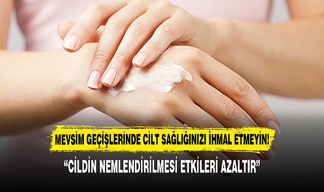MEVSİM GEÇİŞLERİNDE CİLT SAĞLIĞINIZI İHMAL ETMEYİN