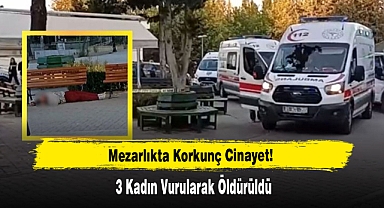 Mezarlıkta Korkunç Cinayet! 3 Kadın Vurularak Öldürüldü