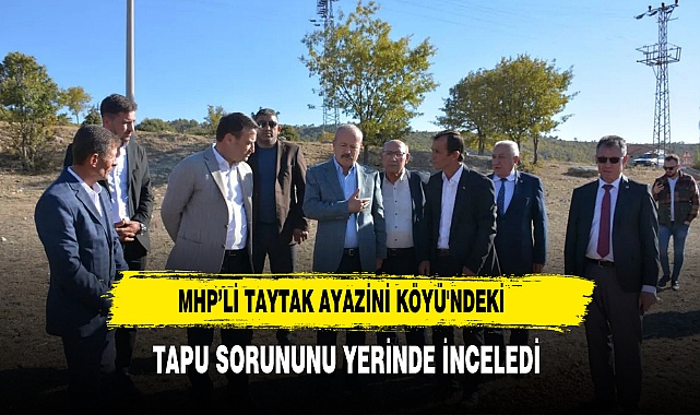 MHP’li Taytak Ayazini Köyü'ndeki Tapu Sorununu Yerinde İnceledi