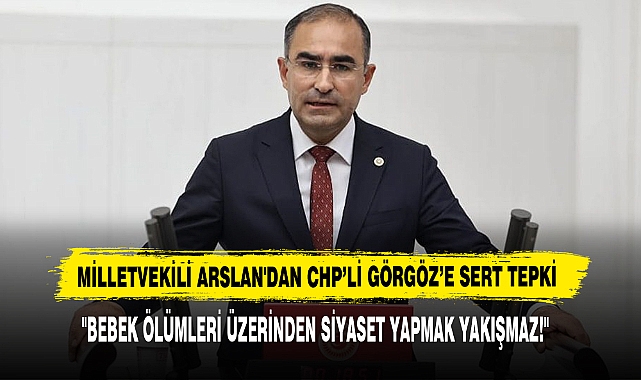 MİLLETVEKİLİ ARSLAN'DAN CHP’Lİ GÖRGÖZ’E SERT TEPKİ