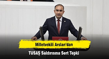 Milletvekili Arslan’dan TUSAŞ Saldırısına Sert Tepki