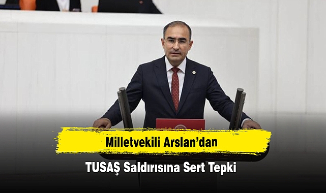 Milletvekili Arslan’dan TUSAŞ Saldırısına Sert Tepki