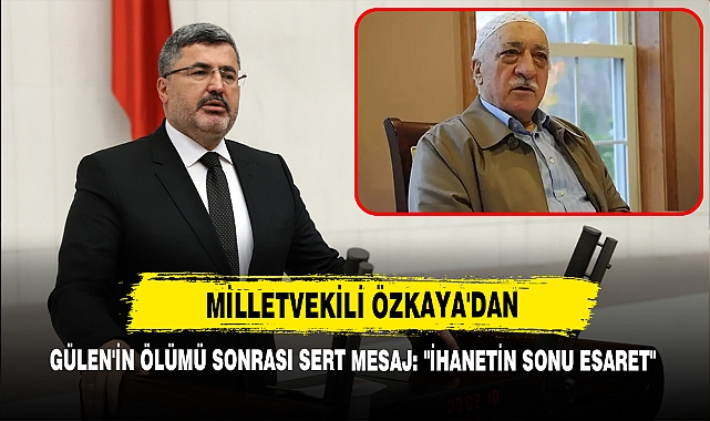 Milletvekili Özkaya'dan Gülen'in Ölümü Sonrası Sert Mesaj: "İhanetin Sonu Esaret"