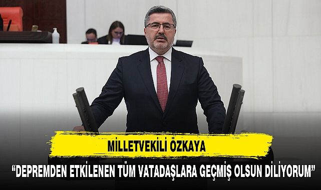 MİLLETVEKİLİ ÖZKAYA “DEPREMDEN ETKİLENEN TÜM VATADAŞLARA GEÇMİŞ OLSUN DİLİYORUM”