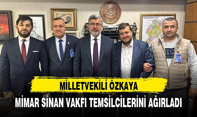 MİLLETVEKİLİ ÖZKAYA, MİMAR SİNAN VAKFI TEMSİLCİLERİNİ AĞIRLADI