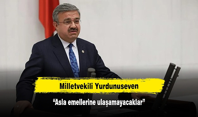 Milletvekili Yurdunuseven: “Asla emellerine ulaşamayacaklar”
