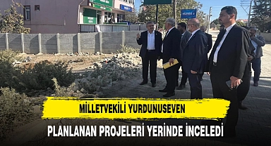 MİLLETVEKİLİ YURDUNUSEVEN PLANLANAN PROJELERİ YERİNDE İNCELEDİ