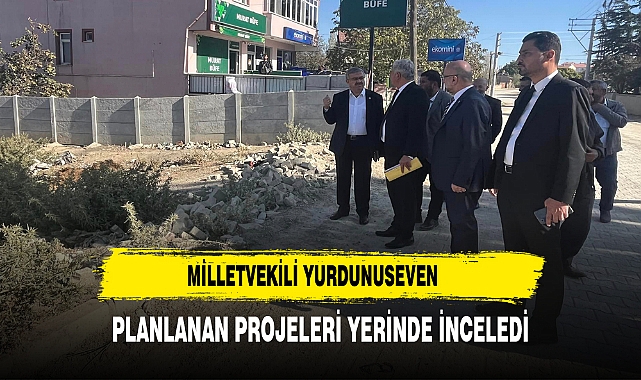 MİLLETVEKİLİ YURDUNUSEVEN PLANLANAN PROJELERİ YERİNDE İNCELEDİ