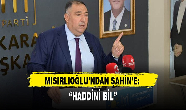 MISIRLIOĞLU'NDAN ŞAHİN'E: "HADDİNİ BİL"