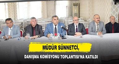 Müdür Sünnetci, Danışma Komisyonu Toplantısı’na Katıldı