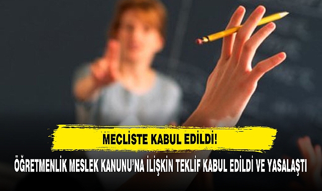 ÖĞRETMENLİK MESLEK KANUNU’NA İLİŞKİN TEKLİF KABUL EDİLDİ VE YASALAŞTI