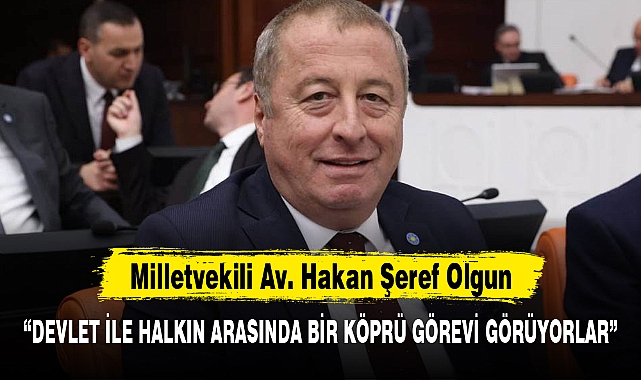 OLGUN: "DEVLET İLE HALKIN ARASINDA BİR KÖPRÜ GÖREVİ GÖRÜYORLAR"