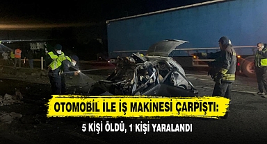 Otomobil İle İş Makinesi Çarpıştı: 5 Kişi Öldü, 1 Kişi Yaralandı