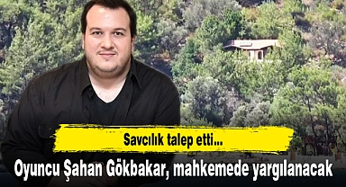 Oyuncu Şahan Gökbakar, mahkemede yargılanacak