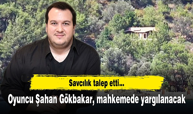 Oyuncu Şahan Gökbakar, mahkemede yargılanacak