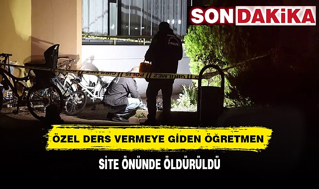 ÖZEL DERS VERMEYE GİDEN ÖĞRETMEN SİTE ÖNÜNDE ÖLDÜRÜLDÜ