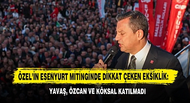 Özel’in Esenyurt Mitinginde Dikkat Çeken Eksiklik: Yavaş, Özcan ve Köksal Katılmadı