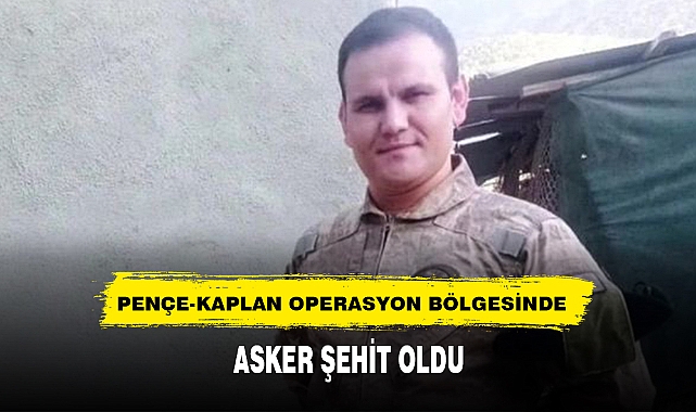 PENÇE-KAPLAN OPERASYON BÖLGESİNDE ASKER ŞEHİT OLDU