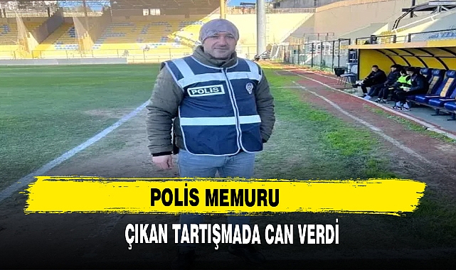 POLİS MEMURU ÇIKAN TARTIŞMADA CAN VERDİ