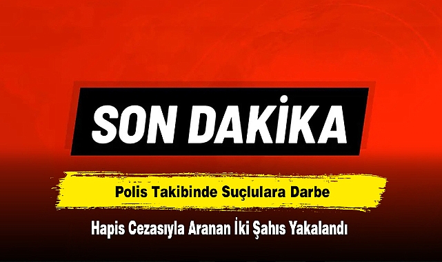 Polis Takibinde Suçlulara Darbe: Hapis Cezasıyla Aranan İki Şahıs Yakalandı