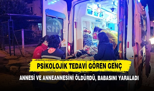 Psikolojik Tedavi Gören Genç Annesi ve Anneannesini Öldürdü, Babasını Yaraladı