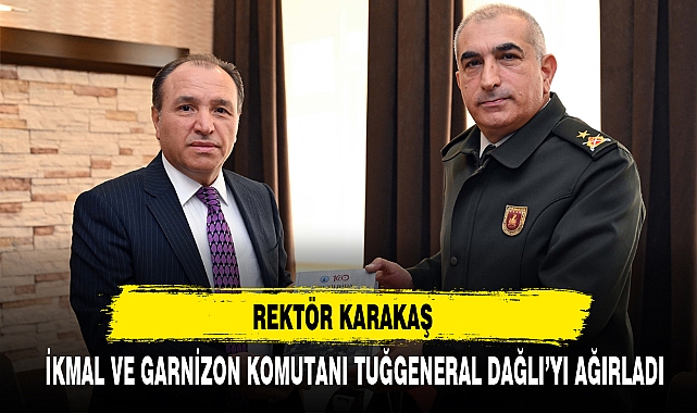 REKTÖR KARAKAŞ İKMAL VE GARNİZON KOMUTANI TUĞGENERAL DAĞLI’YI AĞIRLADI