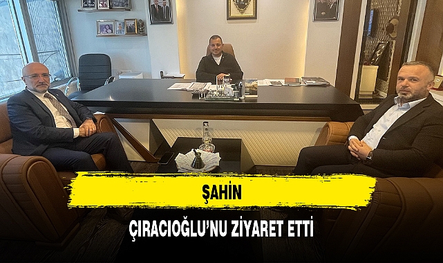 ŞAHİN, ÇIRACIOĞLU'NU ZİYARET ETTİ