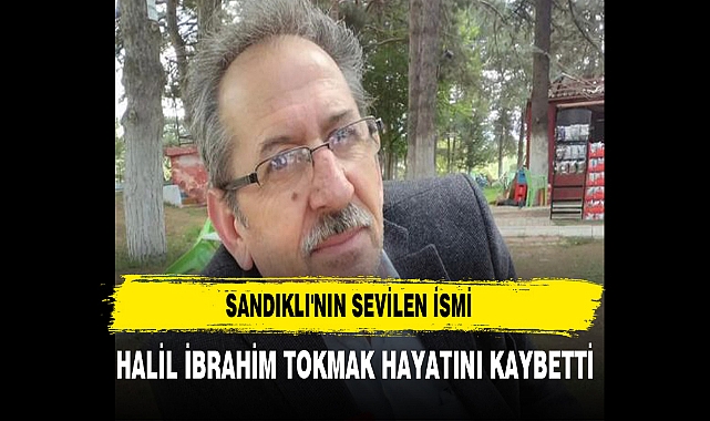 Sandıklı'nın Sevilen İsmi Halil İbrahim Tokmak Hayatını Kaybetti