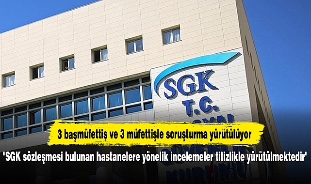 "SGK sözleşmesi bulunan hastanelere yönelik incelemeler titizlikle yürütülmektedir"
