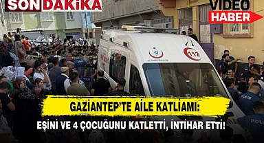 Son Dakika: Gaziantep'te Aile Katliamı: Eşini Ve 4 Çocuğunu Katletti, İntihar Etti!
