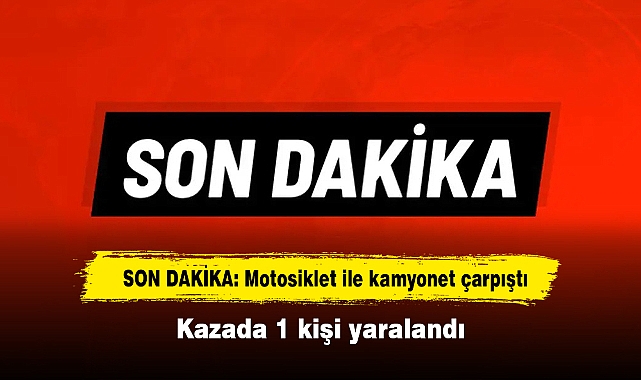 SON DAKİKA: Motosiklet ile kamyonet çarpıştı!  Kazada 1 kişi yaralandı