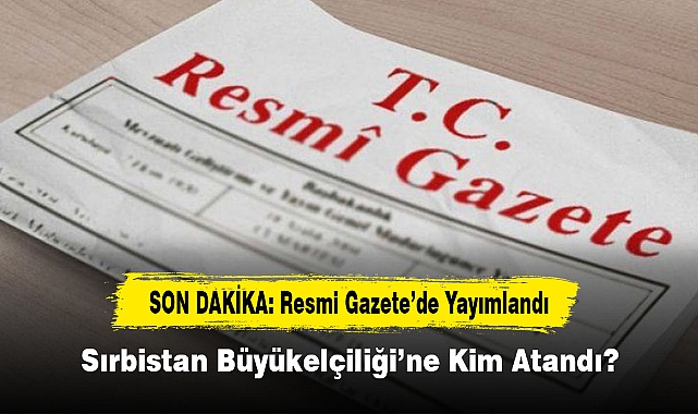 SON DAKİKA: Resmi Gazete’de Yayımlandı!  Sırbistan Büyükelçiliği’ne Kim Atandı?