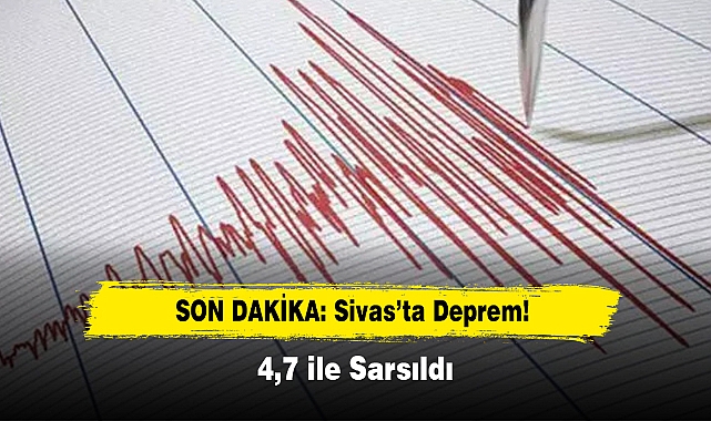 SON DAKİKA: SİVAS'TA DEPREM! 4.7 İLE SARSILDI