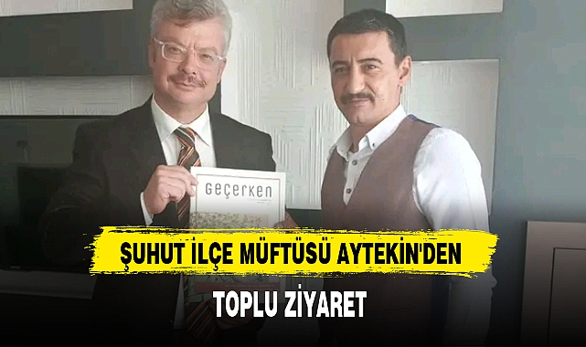 ŞUHUT İLÇE MÜFTÜSÜ AYTEKİN'DEN TOPLU ZİYARET