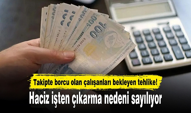 Takipte borcu olan çalışanları bekleyen tehlike! Haciz işten çıkarma nedeni sayılıyor