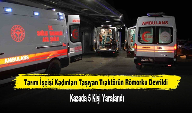 Tarım İşçisi Kadınları Taşıyan Traktörün Römorku Devrildi: 5 Yaralı