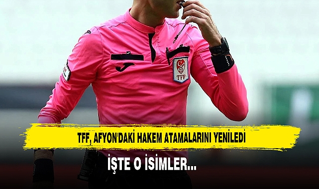 TFF, AFYON'DAKİ HAKEM ATAMALARINI YENİLEDİ  İŞTE O İSİMLER…