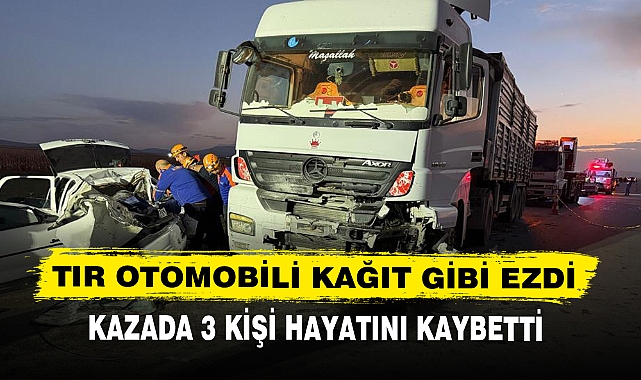 TIR OTOMOBİLİ KAĞIT GİBİ EZDİ KAZADA 3 KİŞİ HAYATINI KAYBETTİ